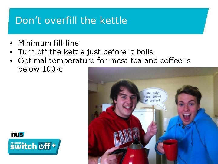 Don’t overfill the kettle • Minimum fill-line • Turn off the kettle just before