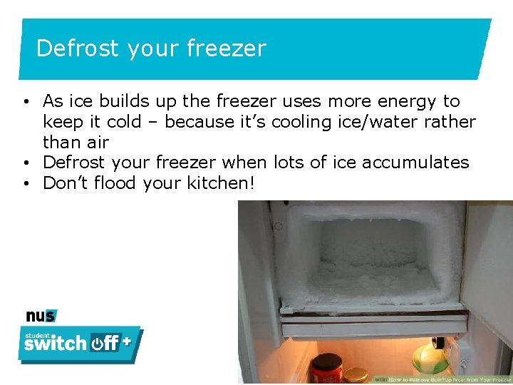 Defrost your freezer • As ice builds up the freezer uses more energy to