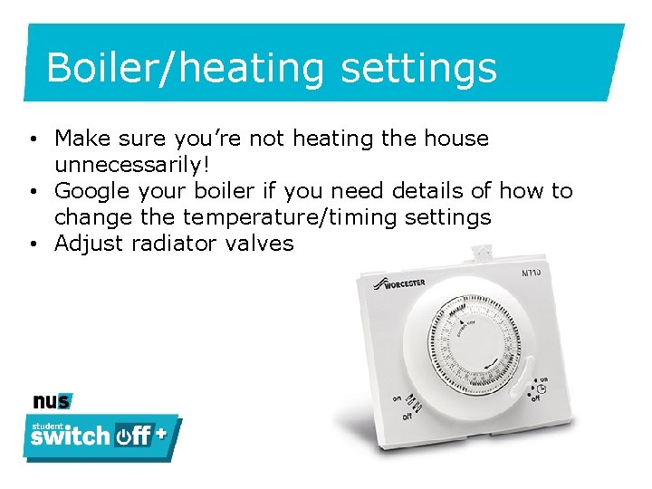 Boiler/heating settings • Make sure you’re not heating the house unnecessarily! • Google your