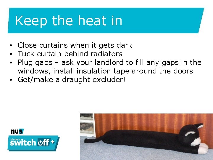 Keep the heat in • Close curtains when it gets dark • Tuck curtain