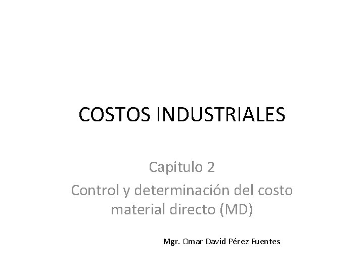 COSTOS INDUSTRIALES Capitulo 2 Control y determinación del costo material directo (MD) Mgr. Omar