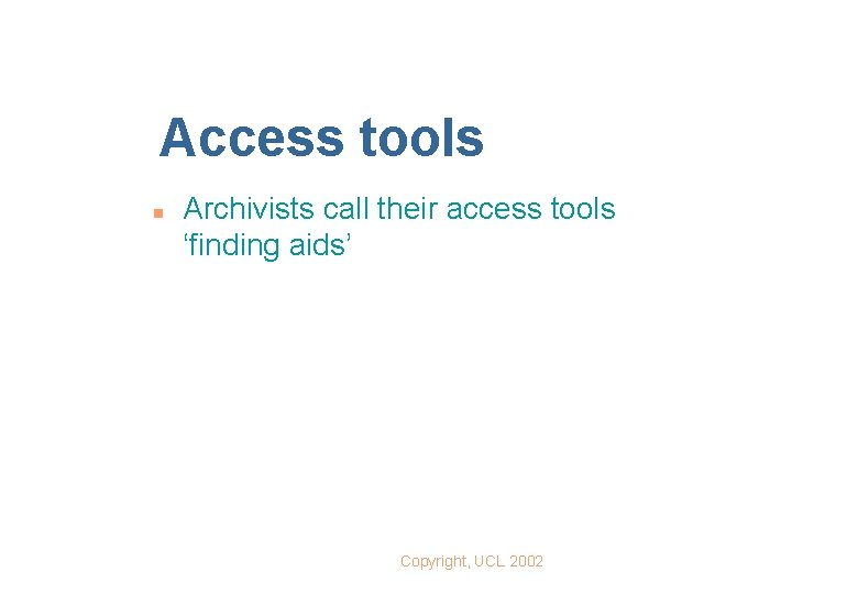 Access tools n Archivists call their access tools ‘finding aids’ Copyright, UCL 2002 