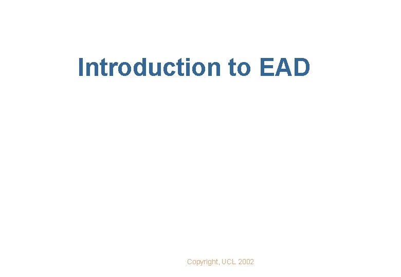 Introduction to EAD Copyright, UCL 2002 