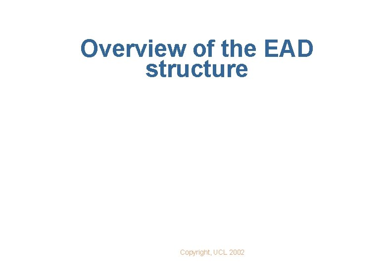 Overview of the EAD structure Copyright, UCL 2002 