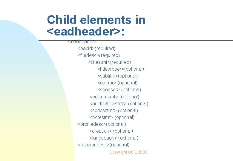 Child elements in <eadheader>: <eadheader> <eadid>(required) <filedesc>(required) <titlestmt>(required) <titleproper>(optional) <subtitle>(optional) <author> (optional) <sponsor> (optional)