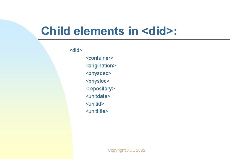 Child elements in <did>: <did> <container> <origination> <physdec> <physloc> <repository> <unitdate> <unitid> <unittitle> Copyright