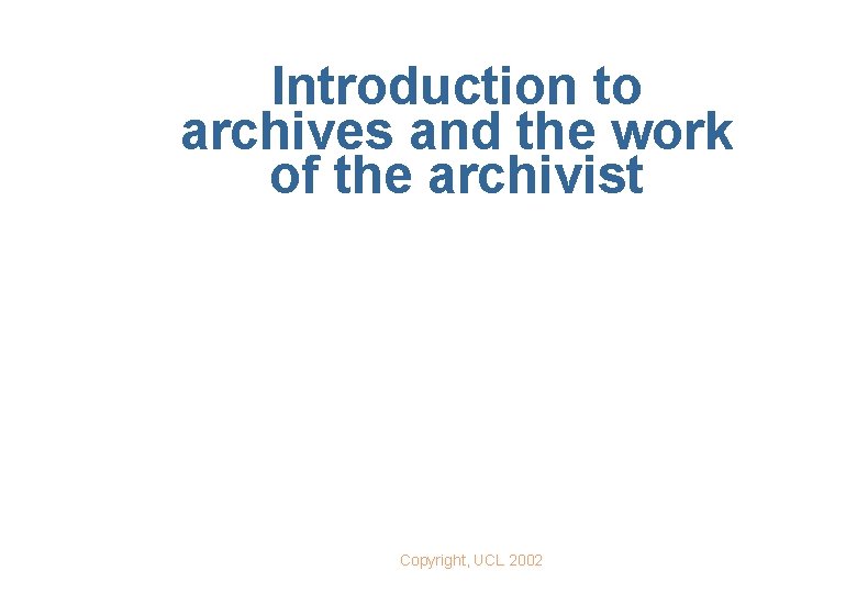 Introduction to archives and the work of the archivist Copyright, UCL 2002 