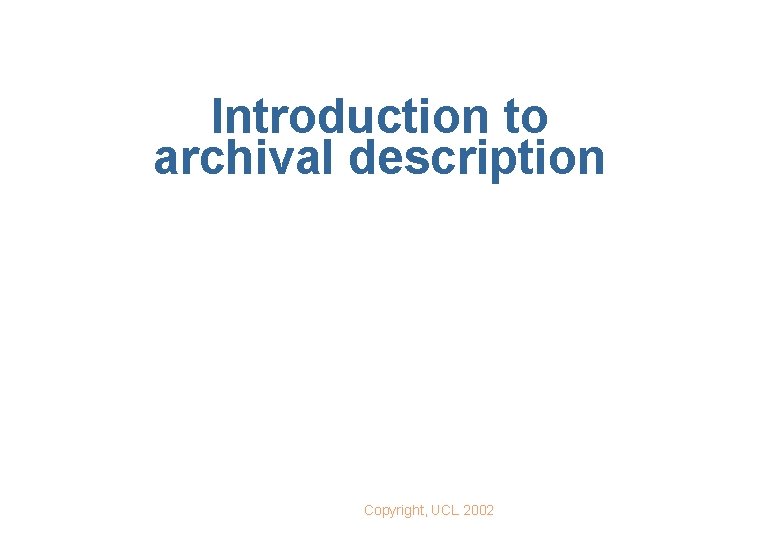 Introduction to archival description Copyright, UCL 2002 