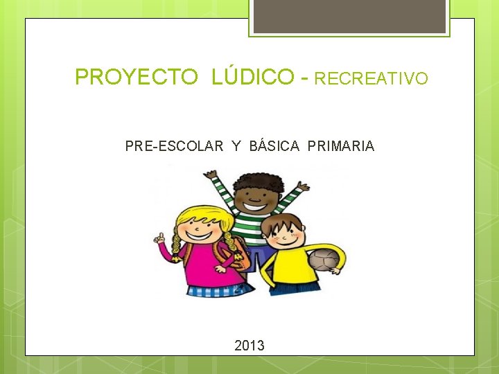 PROYECTO LÚDICO - RECREATIVO PRE-ESCOLAR Y BÁSICA PRIMARIA 2013 