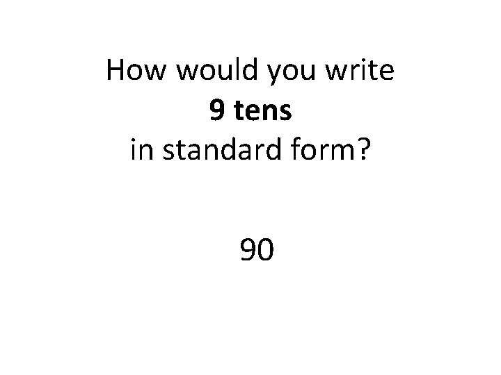 How would you write 9 tens in standard form? 90 
