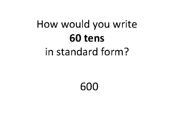 How would you write 60 tens in standard form? 600 