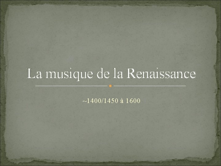 La musique de la Renaissance ~1400/1450 à 1600 La musique de la Renaissance ~1400/1450 à 1600