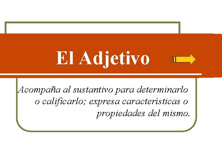 El Adjetivo Acompaña al sustantivo para determinarlo o calificarlo; expresa características o propiedades del
