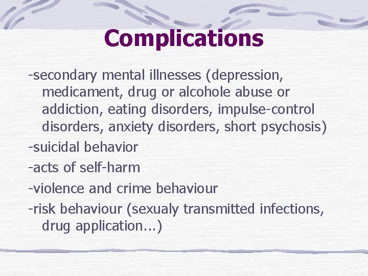 Complications -secondary mental illnesses (depression, medicament, drug or alcohole abuse or addiction, eating disorders,