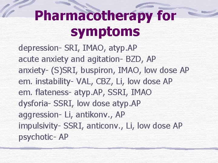 Pharmacotherapy for symptoms depression- SRI, IMAO, atyp. AP acute anxiety and agitation- BZD, AP