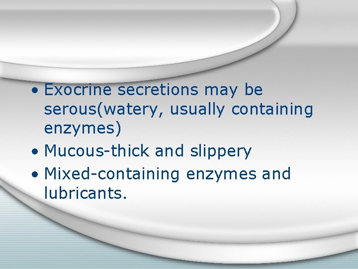  • Exocrine secretions may be serous(watery, usually containing enzymes) • Mucous-thick and slippery