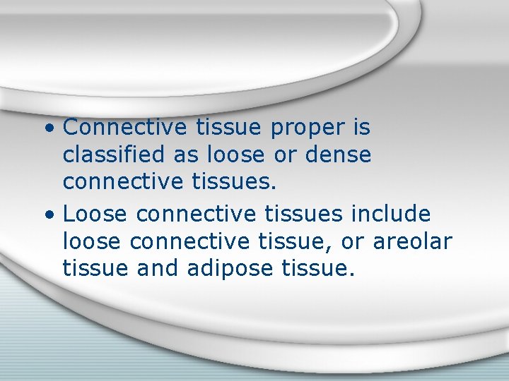  • Connective tissue proper is classified as loose or dense connective tissues. •