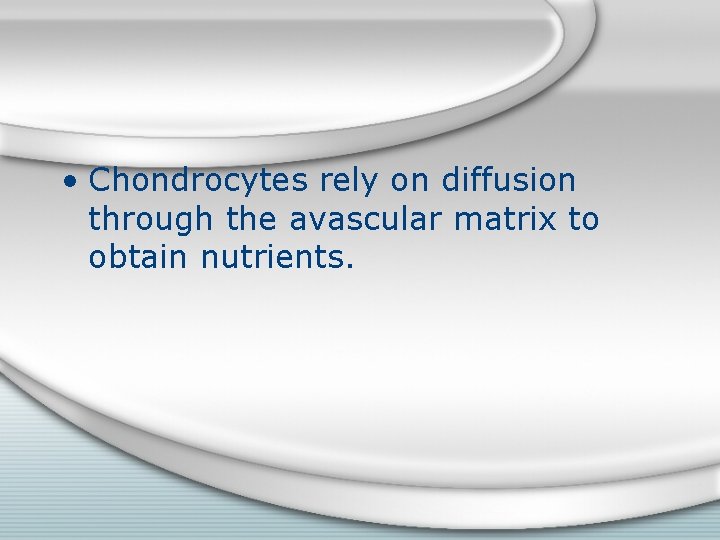  • Chondrocytes rely on diffusion through the avascular matrix to obtain nutrients. 