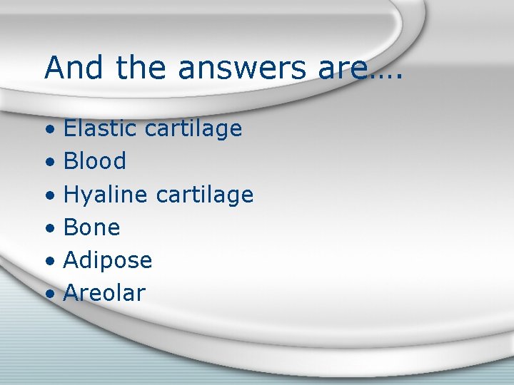 And the answers are…. • Elastic cartilage • Blood • Hyaline cartilage • Bone