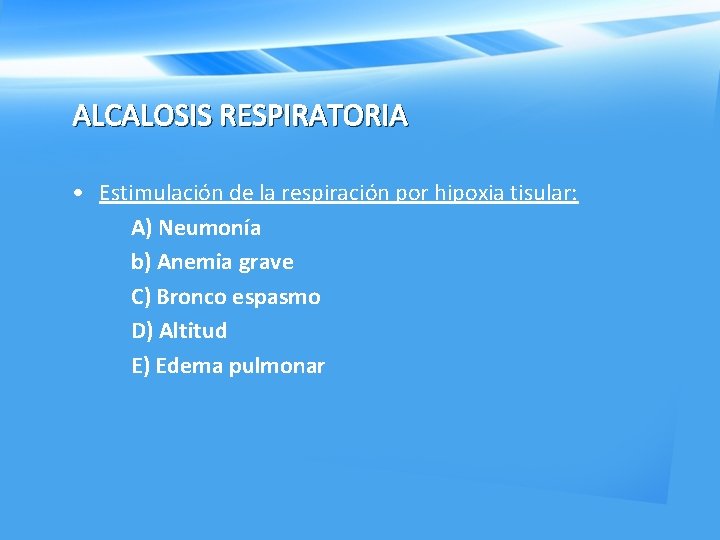 ALCALOSIS RESPIRATORIA • Estimulación de la respiración por hipoxia tisular: A) Neumonía b) Anemia