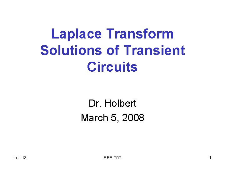 Laplace Transform Solutions of Transient Circuits Dr. Holbert March 5, 2008 Lect 13 EEE