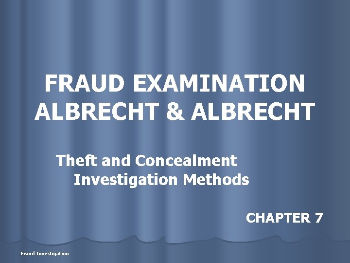 FRAUD EXAMINATION ALBRECHT & ALBRECHT Theft and Concealment Investigation Methods CHAPTER 7 Fraud Investigation