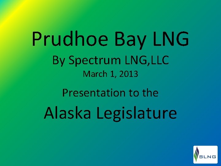 Prudhoe Bay LNG By Spectrum LNG, LLC March 1, 2013 Presentation to the Alaska