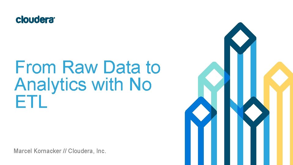 From Raw Data to Analytics with No ETL Marcel Kornacker // Cloudera, Inc. 