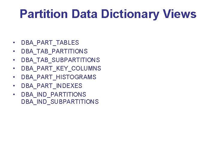 Partition Data Dictionary Views • • DBA_PART_TABLES DBA_TAB_PARTITIONS DBA_TAB_SUBPARTITIONS DBA_PART_KEY_COLUMNS DBA_PART_HISTOGRAMS DBA_PART_INDEXES DBA_IND_PARTITIONS DBA_IND_SUBPARTITIONS Partition Data Dictionary Views • • DBA_PART_TABLES DBA_TAB_PARTITIONS DBA_TAB_SUBPARTITIONS DBA_PART_KEY_COLUMNS DBA_PART_HISTOGRAMS DBA_PART_INDEXES DBA_IND_PARTITIONS DBA_IND_SUBPARTITIONS
