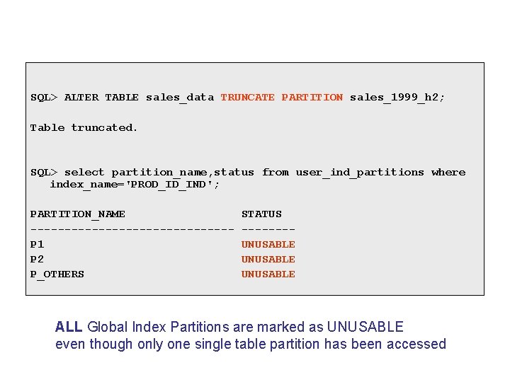 SQL> ALTER TABLE sales_data TRUNCATE PARTITION sales_1999_h 2; Table truncated. SQL> select partition_name, status SQL> ALTER TABLE sales_data TRUNCATE PARTITION sales_1999_h 2; Table truncated. SQL> select partition_name, status