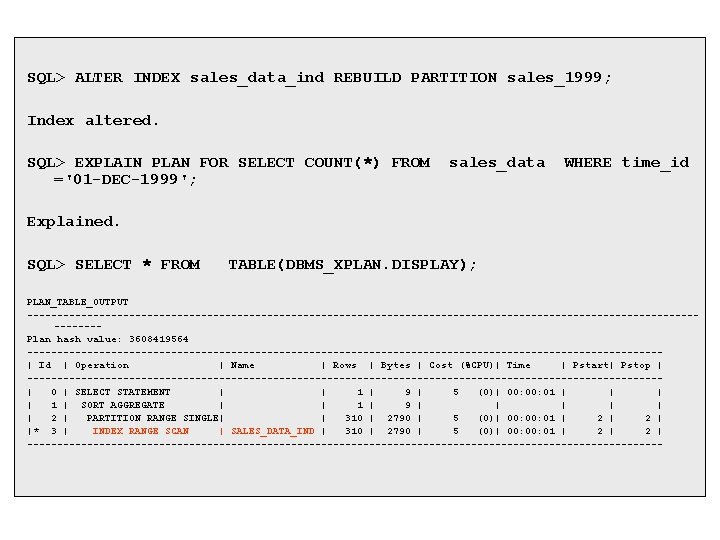 SQL> ALTER INDEX sales_data_ind REBUILD PARTITION sales_1999; Index altered. SQL> EXPLAIN PLAN FOR SELECT SQL> ALTER INDEX sales_data_ind REBUILD PARTITION sales_1999; Index altered. SQL> EXPLAIN PLAN FOR SELECT