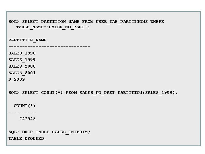 SQL> SELECT PARTITION_NAME FROM USER_TAB_PARTITIONS WHERE TABLE_NAME='SALES_NO_PART'; PARTITION_NAME ---------------SALES_1998 SALES_1999 SALES_2000 SALES_2001 P_2009 SQL> SQL> SELECT PARTITION_NAME FROM USER_TAB_PARTITIONS WHERE TABLE_NAME='SALES_NO_PART'; PARTITION_NAME ---------------SALES_1998 SALES_1999 SALES_2000 SALES_2001 P_2009 SQL>