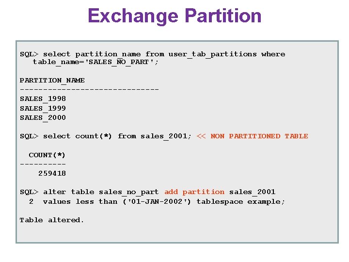 Exchange Partition SQL> select partition_name from user_tab_partitions where table_name='SALES_NO_PART'; PARTITION_NAME ---------------SALES_1998 SALES_1999 SALES_2000 SQL> Exchange Partition SQL> select partition_name from user_tab_partitions where table_name='SALES_NO_PART'; PARTITION_NAME ---------------SALES_1998 SALES_1999 SALES_2000 SQL>