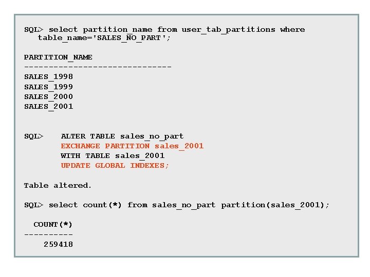 SQL> select partition_name from user_tab_partitions where table_name='SALES_NO_PART'; PARTITION_NAME ---------------SALES_1998 SALES_1999 SALES_2000 SALES_2001 SQL> ALTER SQL> select partition_name from user_tab_partitions where table_name='SALES_NO_PART'; PARTITION_NAME ---------------SALES_1998 SALES_1999 SALES_2000 SALES_2001 SQL> ALTER
