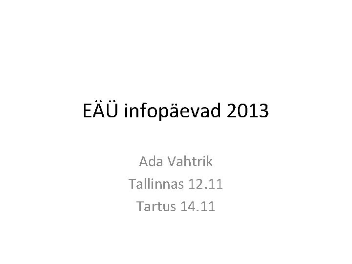 EÄÜ infopäevad 2013 Ada Vahtrik Tallinnas 12. 11 Tartus 14. 11 EÄÜ infopäevad 2013 Ada Vahtrik Tallinnas 12. 11 Tartus 14. 11