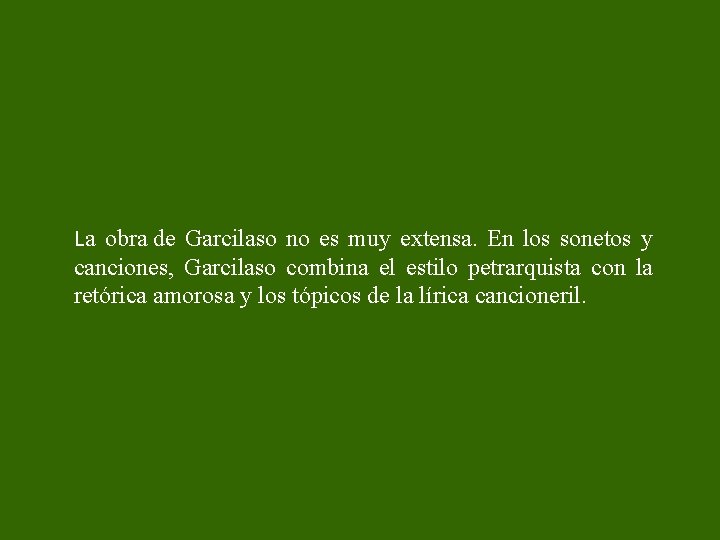 La obra de Garcilaso no es muy extensa. En los sonetos y canciones, Garcilaso