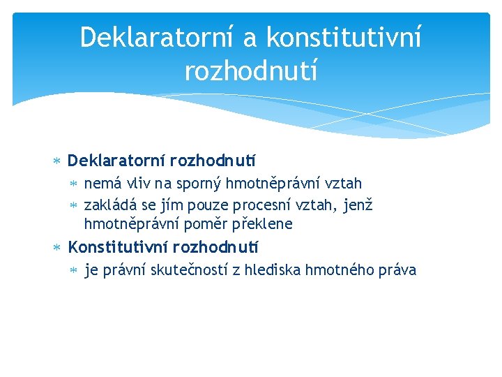 Deklaratorní a konstitutivní rozhodnutí Deklaratorní rozhodnutí nemá vliv na sporný hmotněprávní vztah zakládá se