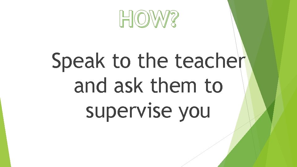 HOW? Speak to the teacher and ask them to supervise you 