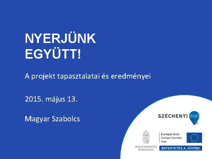 NYERJÜNK EGYÜTT! A projekt tapasztalatai és eredményei 2015. május 13. Magyar Szabolcs 