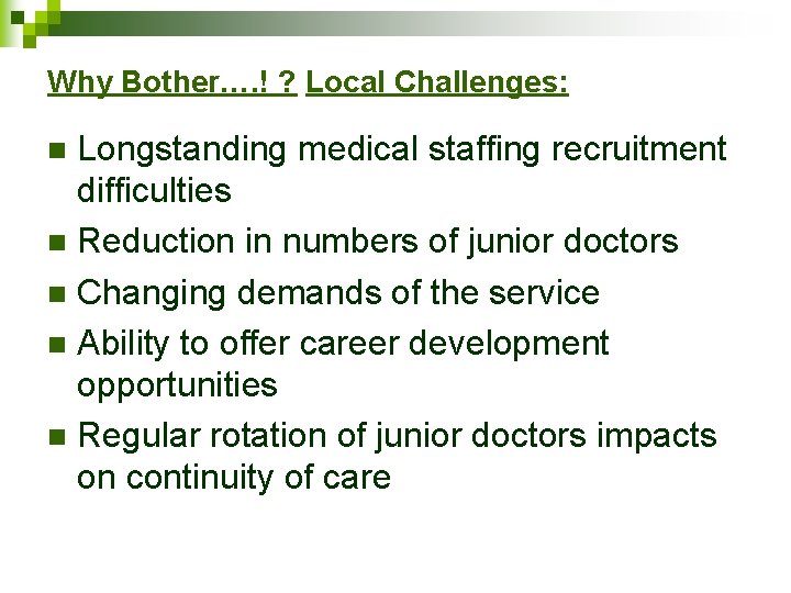 Why Bother…. ! ? Local Challenges: Longstanding medical staffing recruitment difficulties n Reduction in