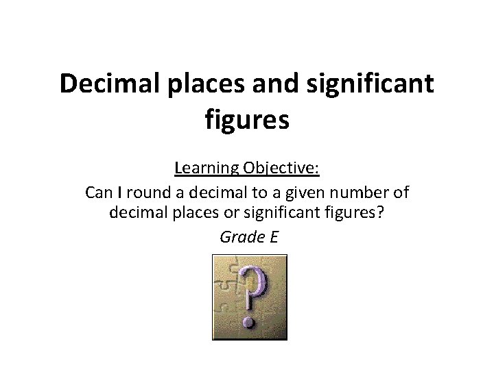 Decimal places and significant figures Learning Objective: Can I round a decimal to a