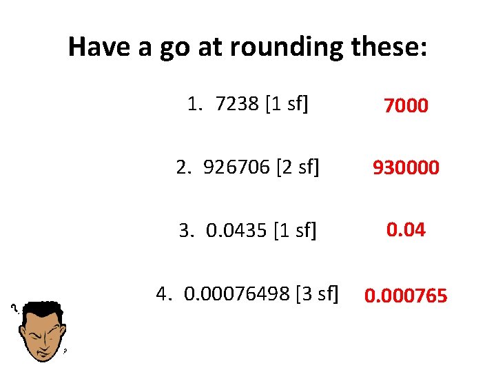 Have a go at rounding these: 1. 7238 [1 sf] 7000 2. 926706 [2