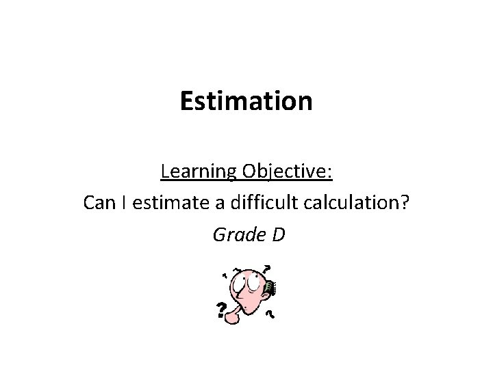 Estimation Learning Objective: Can I estimate a difficult calculation? Grade D 