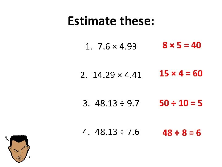 Estimate these: 1. 7. 6 × 4. 93 8 × 5 = 40 2.