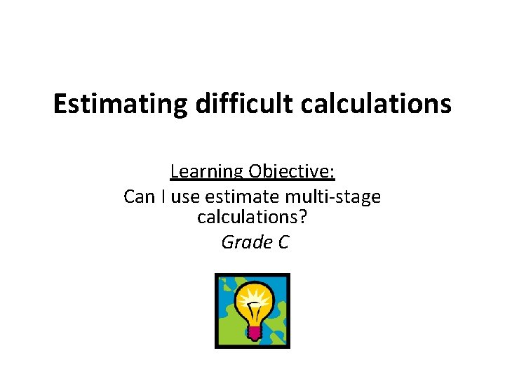 Estimating difficult calculations Learning Objective: Can I use estimate multi-stage calculations? Grade C 