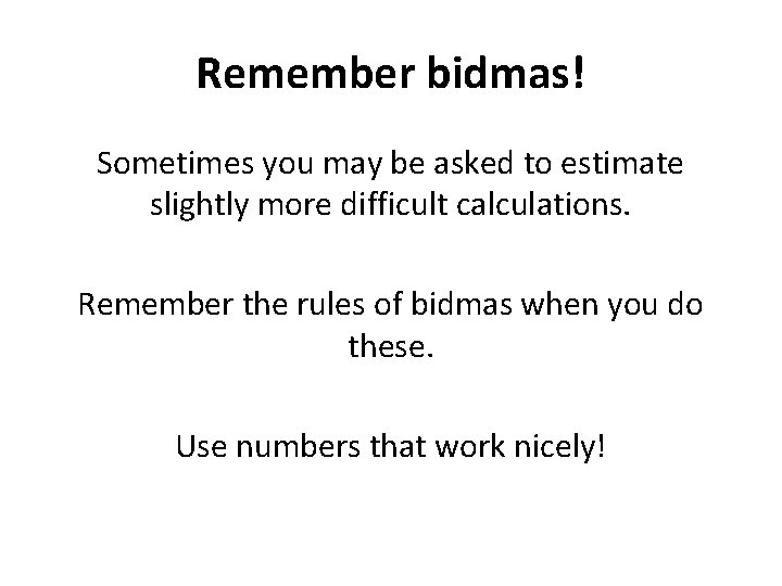 Remember bidmas! Sometimes you may be asked to estimate slightly more difficult calculations. Remember