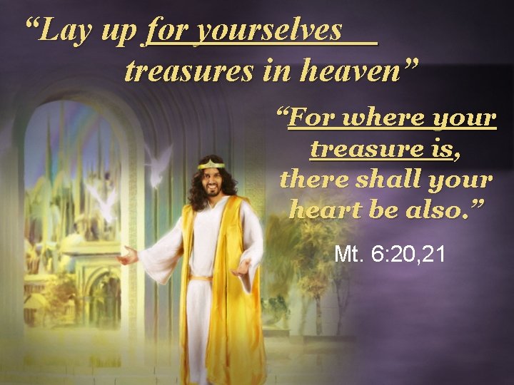  “Lay up for yourselves treasures in heaven” “For where your treasure is, there