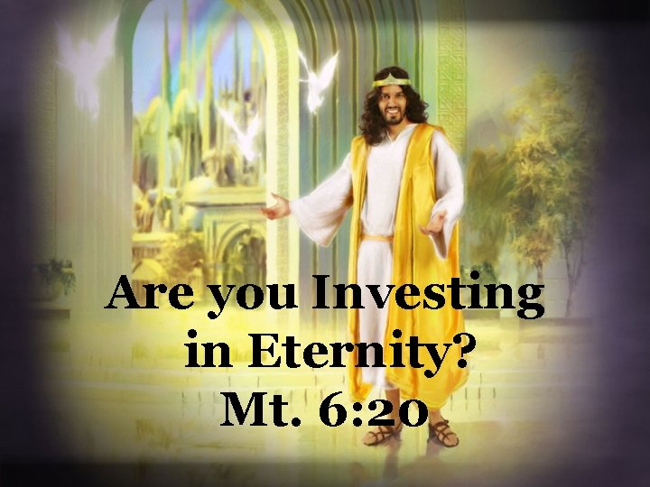 Are you Investing in Eternity? Mt. 6: 20 