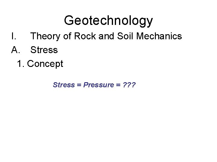 Geotechnology I. Theory of Rock and Soil Mechanics A. Stress 1. Concept Stress =