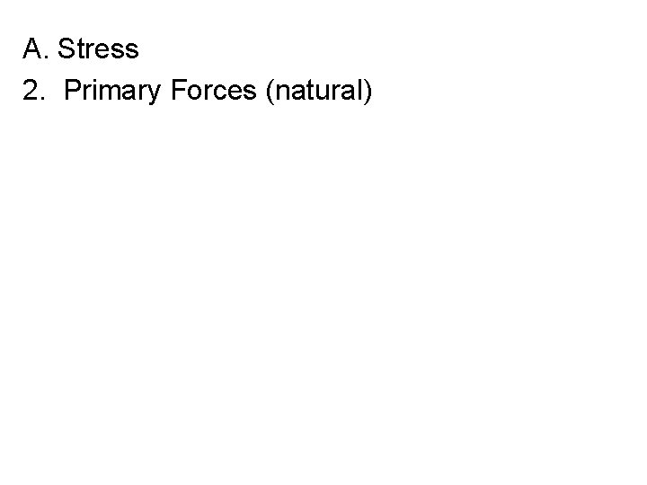 A. Stress 2. Primary Forces (natural) 